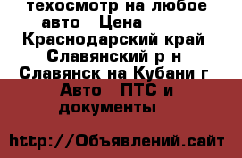 техосмотр на любое авто › Цена ­ 600 - Краснодарский край, Славянский р-н, Славянск-на-Кубани г. Авто » ПТС и документы   
